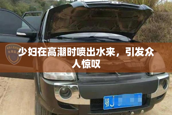 少妇在高潮时喷出水来，引发众人惊叹
