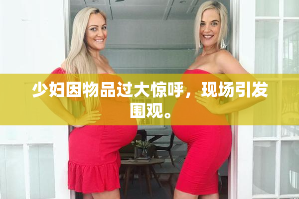 少妇因物品过大惊呼，现场引发围观。