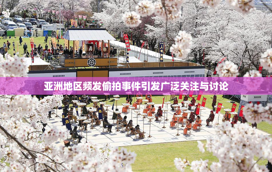 亚洲地区频发偷拍事件引发广泛关注与讨论