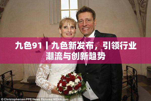 九色91丨九色新发布，引领行业潮流与创新趋势