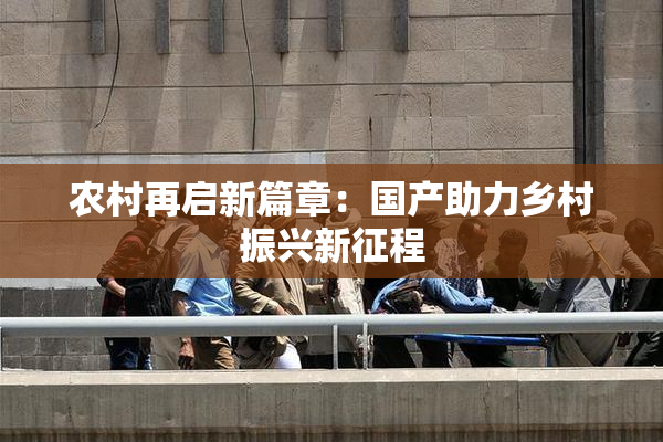 农村再启新篇章：国产助力乡村振兴新征程