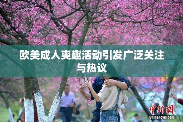 欧美成人爽趣活动引发广泛关注与热议