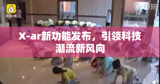 X-ar新功能发布，引领科技潮流新风向