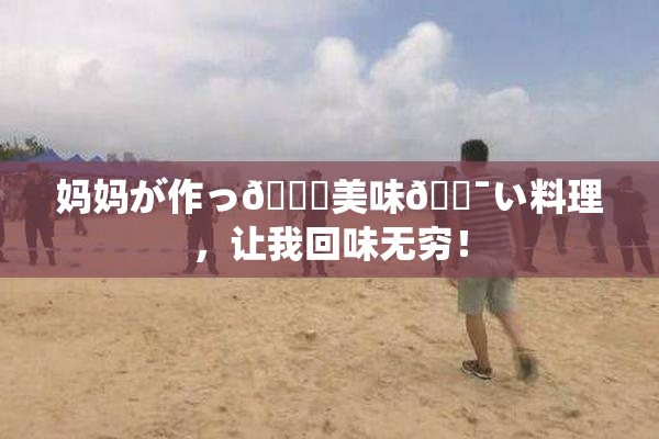 妈妈が作っ👅美味🔯い料理，让我回味无穷！