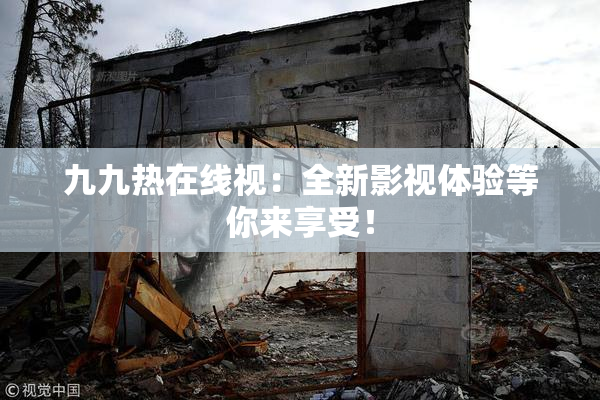 九九热在线视：全新影视体验等你来享受！