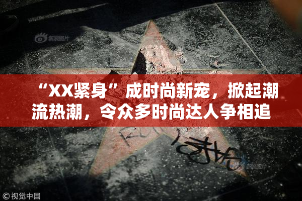 “XX紧身”成时尚新宠，掀起潮流热潮，令众多时尚达人争相追逐！