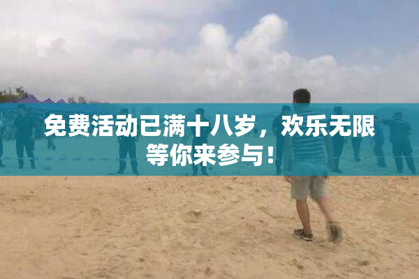 免费活动已满十八岁，欢乐无限等你来参与！