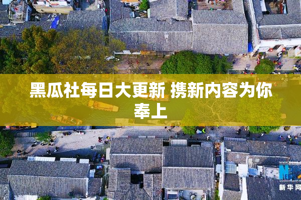 黑瓜社每日大更新 携新内容为你奉上