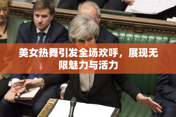美女热舞引发全场欢呼，展现无限魅力与活力
