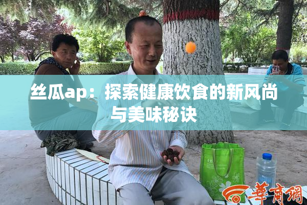 丝瓜ap：探索健康饮食的新风尚与美味秘诀