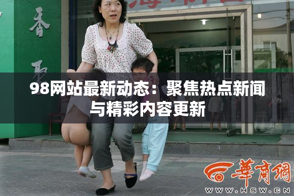 98网站最新动态：聚焦热点新闻与精彩内容更新