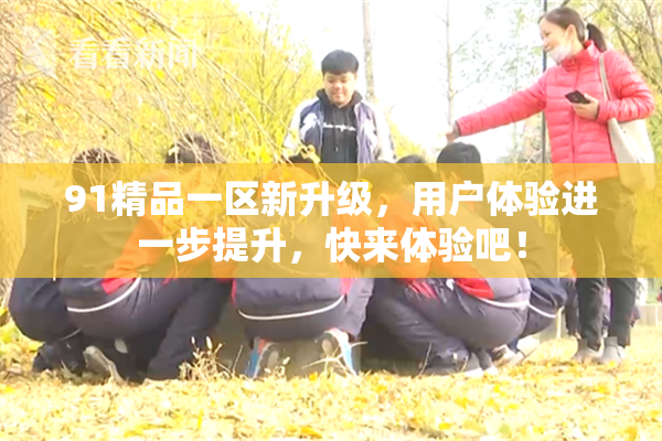 91精品一区新升级，用户体验进一步提升，快来体验吧！