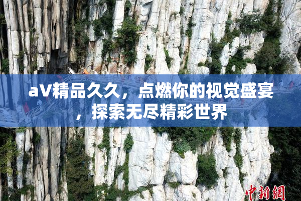 aV精品久久，点燃你的视觉盛宴，探索无尽精彩世界