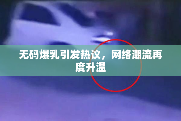 无码爆乳引发热议，网络潮流再度升温