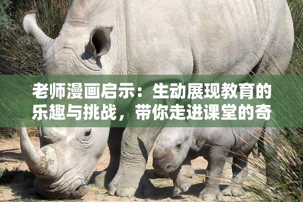 老师漫画启示：生动展现教育的乐趣与挑战，带你走进课堂的奇妙世界！