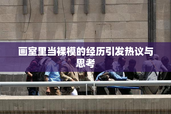 画室里当裸模的经历引发热议与思考