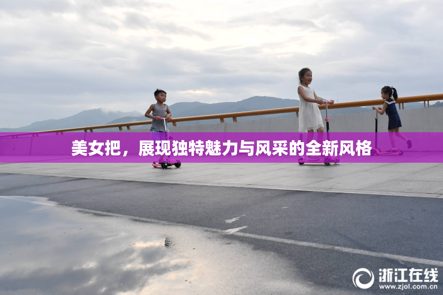 美女把，展现独特魅力与风采的全新风格