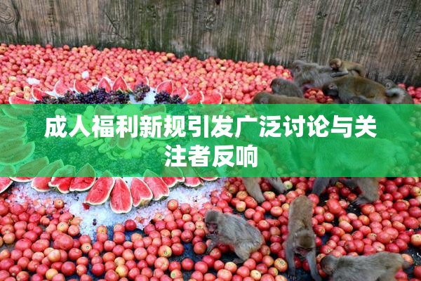成人福利新规引发广泛讨论与关注者反响