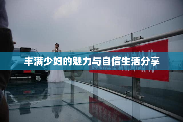 丰满少妇的魅力与自信生活分享