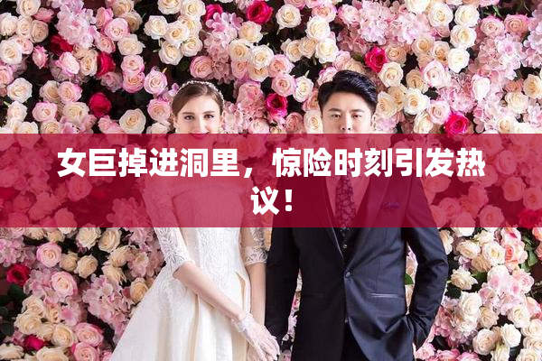 女巨掉进洞里，惊险时刻引发热议！