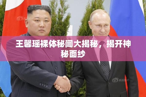 王馨瑶裸体秘闻大揭秘，揭开神秘面纱