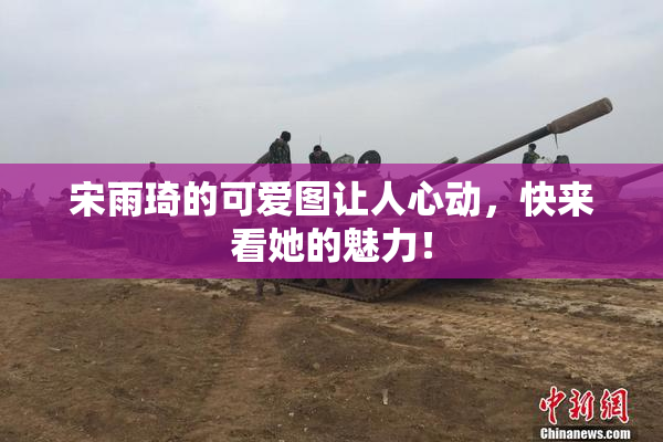 宋雨琦的可爱图让人心动，快来看她的魅力！