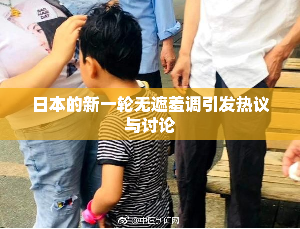 日本的新一轮无遮羞调引发热议与讨论