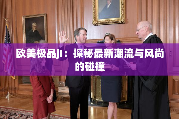 欧美极品jI：探秘最新潮流与风尚的碰撞