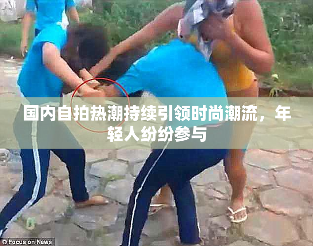 国内自拍热潮持续引领时尚潮流，年轻人纷纷参与