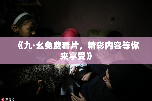 《九·幺免费看片，精彩内容等你来享受》