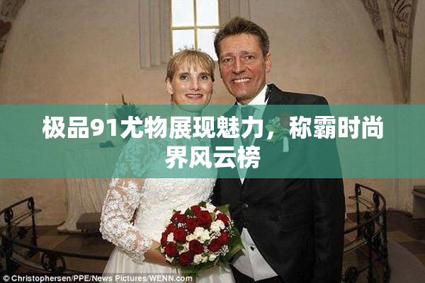极品91尤物展现魅力，称霸时尚界风云榜