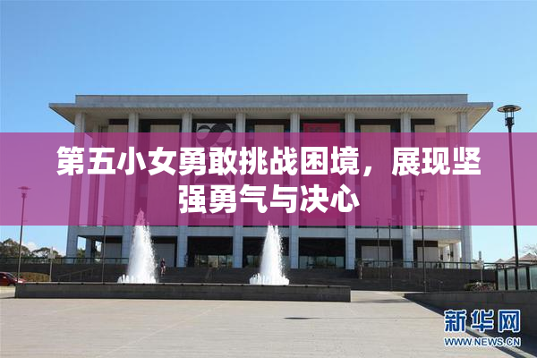 第五小女勇敢挑战困境，展现坚强勇气与决心