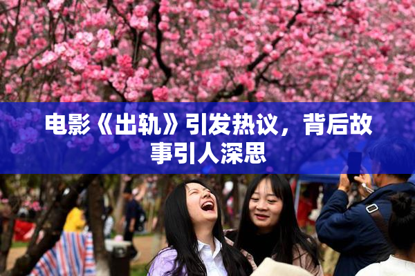 电影《出轨》引发热议，背后故事引人深思