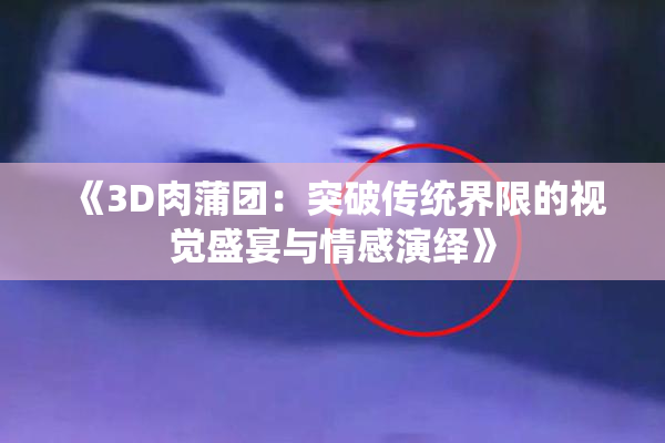 《3D肉蒲团：突破传统界限的视觉盛宴与情感演绎》
