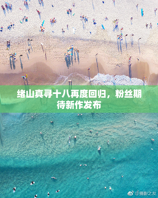绪山真寻十八再度回归，粉丝期待新作发布