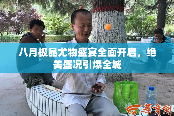 八月极品尤物盛宴全面开启，绝美盛况引爆全城