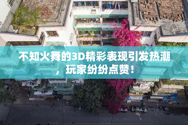 不知火舞的3D精彩表现引发热潮，玩家纷纷点赞！