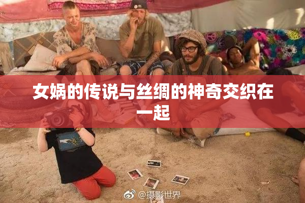 女娲的传说与丝绸的神奇交织在一起