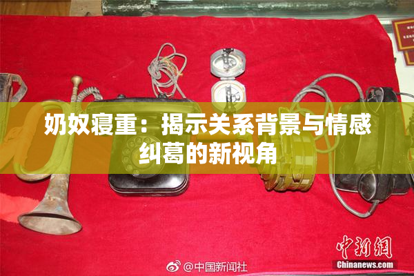 奶奴寝重：揭示关系背景与情感纠葛的新视角