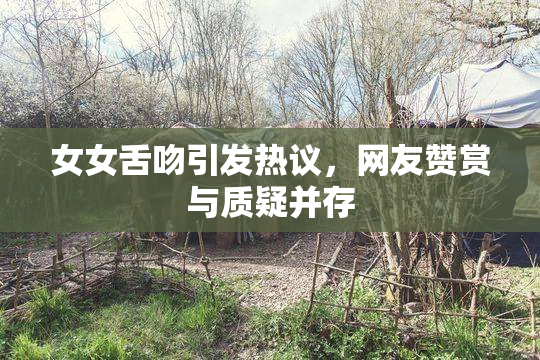 女女舌吻引发热议，网友赞赏与质疑并存