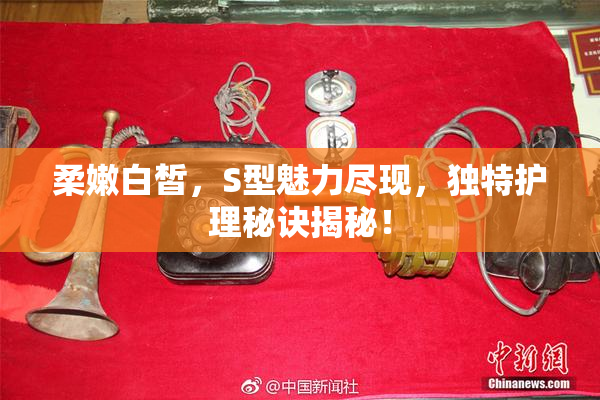 柔嫩白皙，S型魅力尽现，独特护理秘诀揭秘！