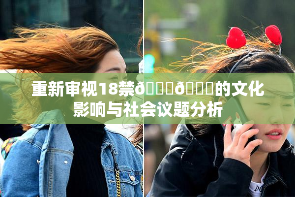 重新审视18禁🍆🍑的文化影响与社会议题分析