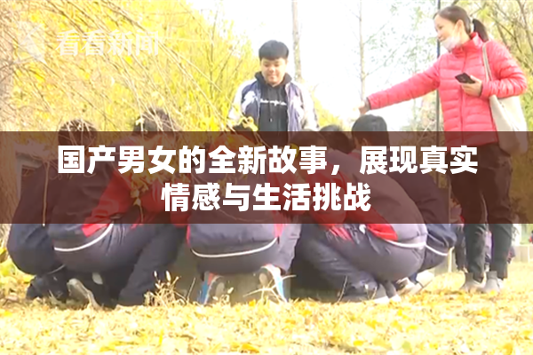 国产男女的全新故事，展现真实情感与生活挑战