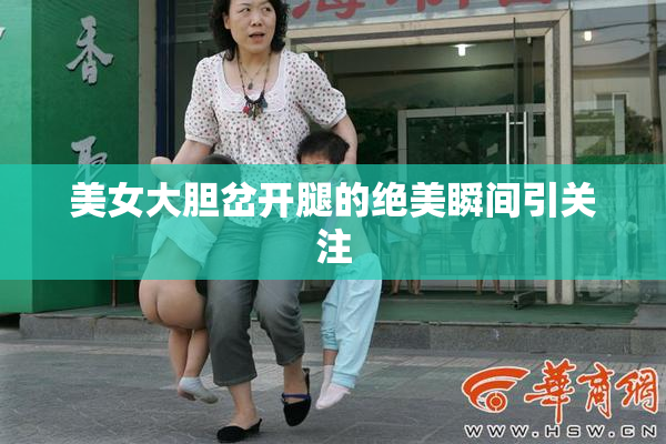 美女大胆岔开腿的绝美瞬间引关注