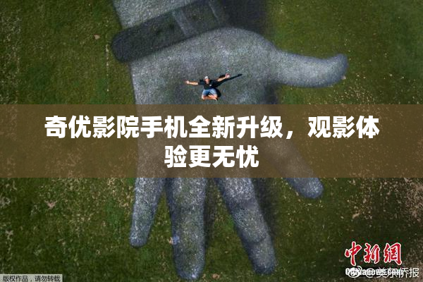 奇优影院手机全新升级，观影体验更无忧