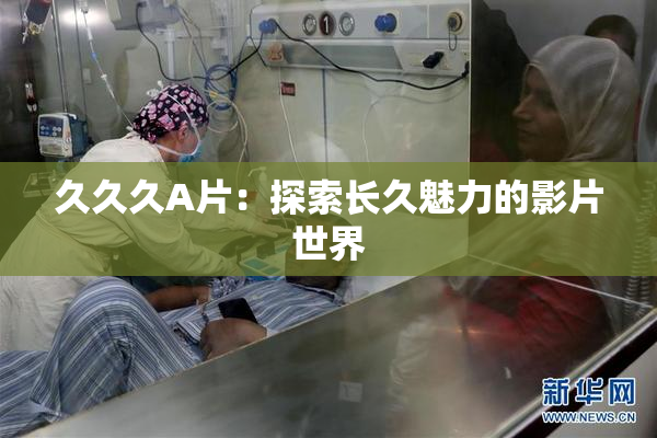 久久久A片：探索长久魅力的影片世界