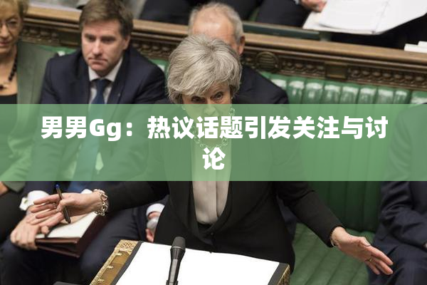 男男Gg：热议话题引发关注与讨论