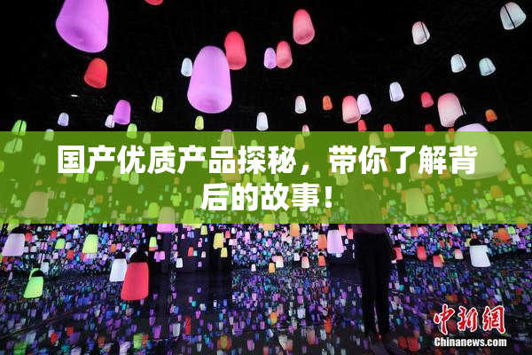 国产优质产品探秘，带你了解背后的故事！