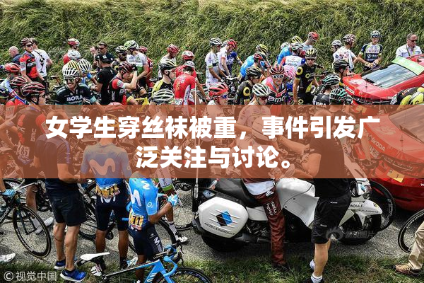 女学生穿丝袜被重，事件引发广泛关注与讨论。