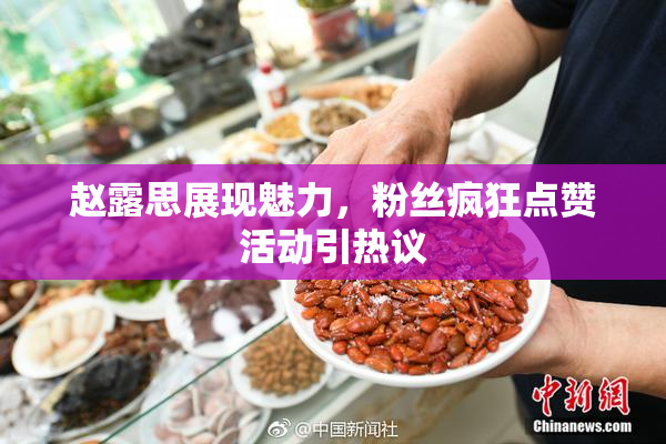 赵露思展现魅力，粉丝疯狂点赞活动引热议